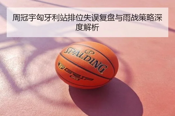 周冠宇匈牙利站排位失误复盘与雨战策略深度解析