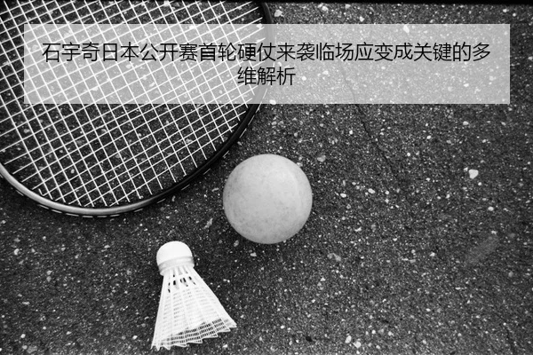 石宇奇日本公开赛首轮硬仗来袭临场应变成关键的多维解析