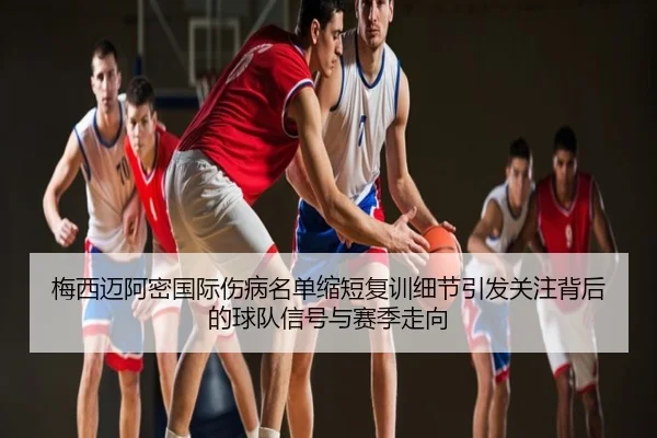 梅西迈阿密国际伤病名单缩短复训细节引发关注背后的球队信号与赛季走向