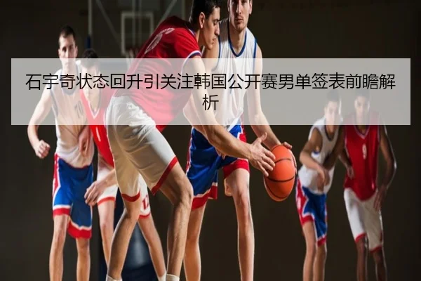 石宇奇状态回升引关注韩国公开赛男单签表前瞻解析